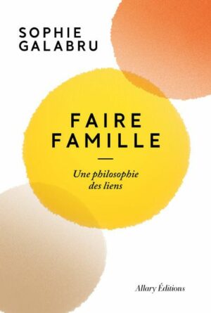 FAIRE FAMILLE - UNE PHILOSOPHIE DES LIENS